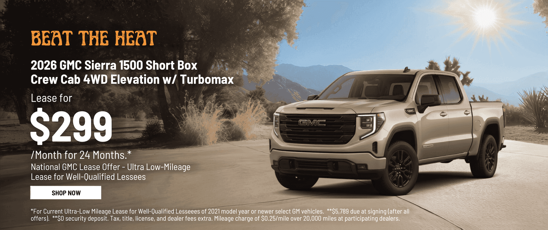 2026 GMC Sierra 1500 Short Box Crew Cab 4WD Elevation w/ Turbomax. $299/Month for 24 Months.* National GMC Lease Offer - Ultra Low-Mileage Lease for Well-Qualified Lessees. *For Current Ultra-Low Mileage Lease for Well-Qualified Lessees Lessees of 2021 model year or newer select GM vehicles. **$5,789 due at signing (after all offers), **$0 security deposit. Tax, title, license, and dealer fees extra. Mileage charge of $0.25/mile over 20,000 miles at participating dealers.